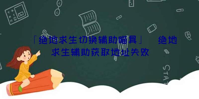 「绝地求生切换辅助瞄具」|绝地求生辅助获取地址失败